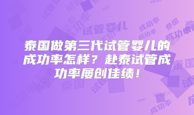 泰国做第三代试管婴儿的成功率怎样？赴泰试管成功率屡创佳绩！