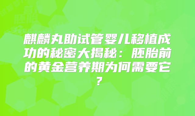 麒麟丸助试管婴儿移植成功的秘密大揭秘:胚胎前的黄金营养期为何需要它?