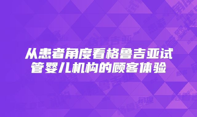从患者角度看格鲁吉亚试管婴儿机构的顾客体验