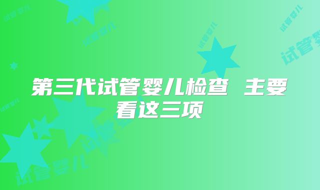 第三代试管婴儿检查 主要看这三项