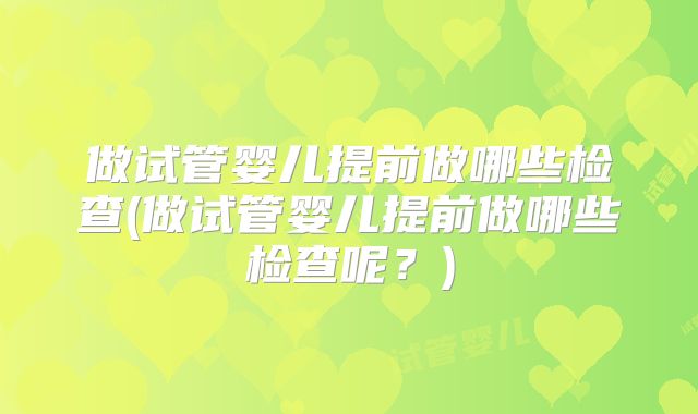 做试管婴儿提前做哪些检查(做试管婴儿提前做哪些检查呢？)