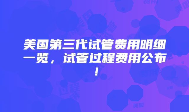 美国第三代试管费用明细一览，试管过程费用公布！