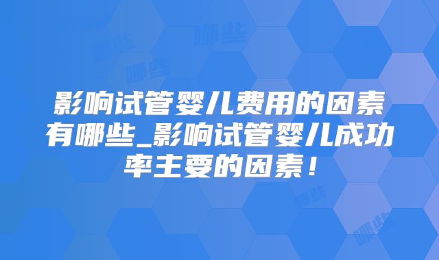 影响试管婴儿费用的因素有哪些_影响试管婴儿成功率主要的因素！