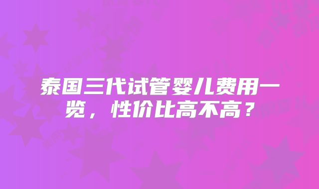 泰国三代试管婴儿费用一览，性价比高不高？
