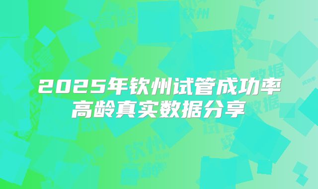 2025年钦州试管成功率高龄真实数据分享