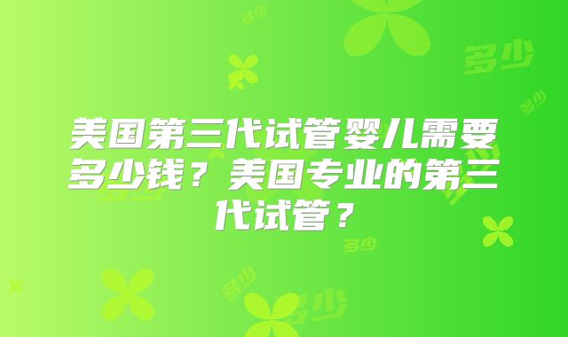 美国第三代试管婴儿需要多少钱？美国专业的第三代试管？