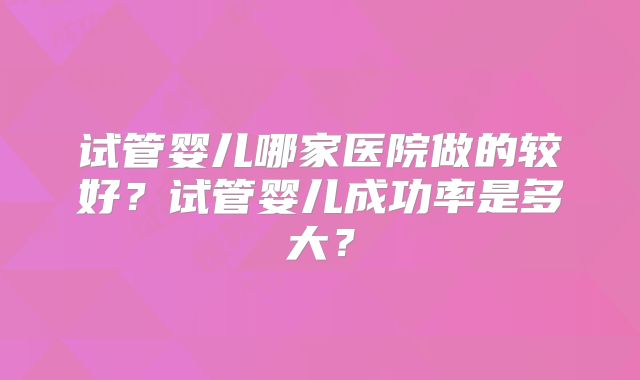 试管婴儿哪家医院做的较好？试管婴儿成功率是多大？