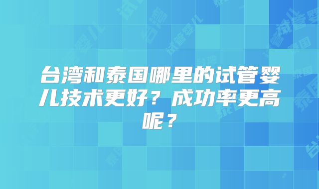 台湾和泰国哪里的试管婴儿技术更好？成功率更高呢？
