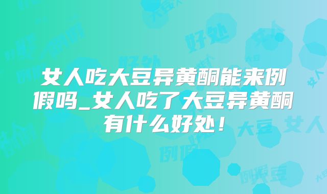 女人吃大豆异黄酮能来例假吗_女人吃了大豆异黄酮有什么好处！