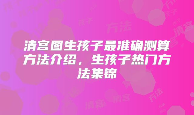 清宫图生孩子最准确测算方法介绍，生孩子热门方法集锦