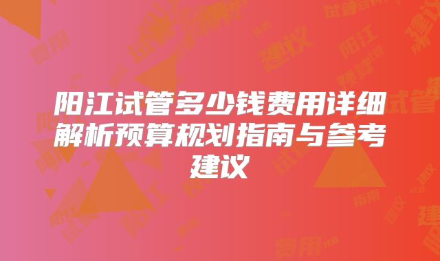 阳江试管多少钱费用详细解析预算规划指南与参考建议