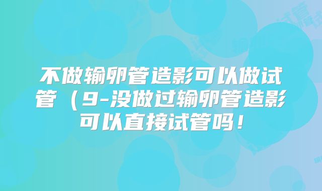 不做输卵管造影可以做试管（9-没做过输卵管造影可以直接试管吗！