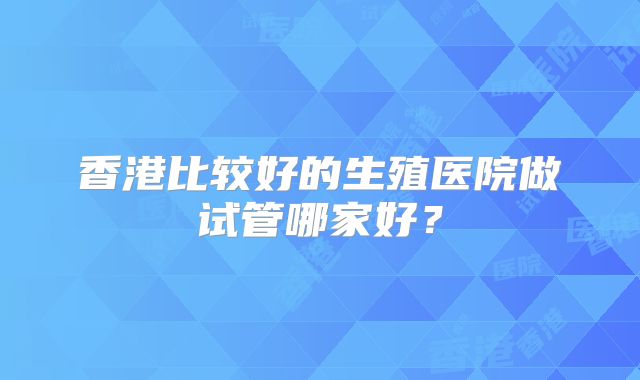 香港比较好的生殖医院做试管哪家好?