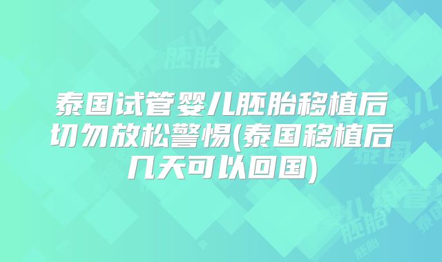 泰国试管婴儿胚胎移植后切勿放松警惕(泰国移植后几天可以回国)
