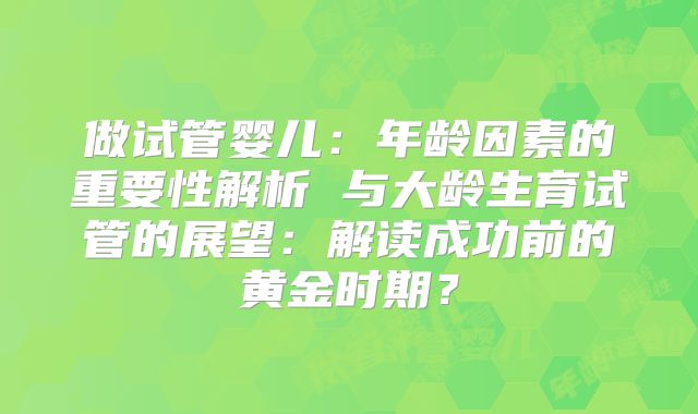 做试管婴儿:年龄因素的重要性解析 与大龄生育试管的展望:解读成功前的黄金时期?