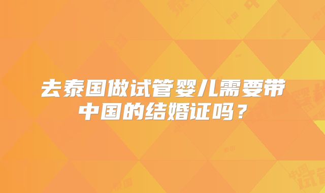 去泰国做试管婴儿需要带中国的结婚证吗？