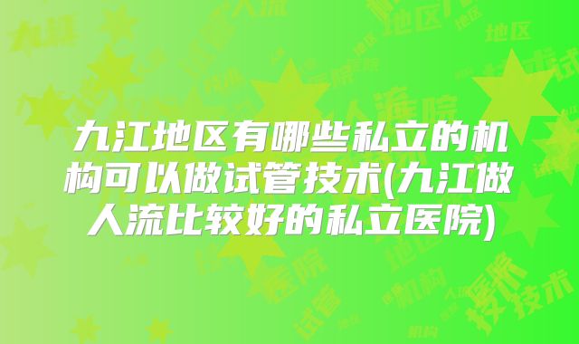 九江地区有哪些私立的机构可以做试管技术(九江做人流比较好的私立医院)