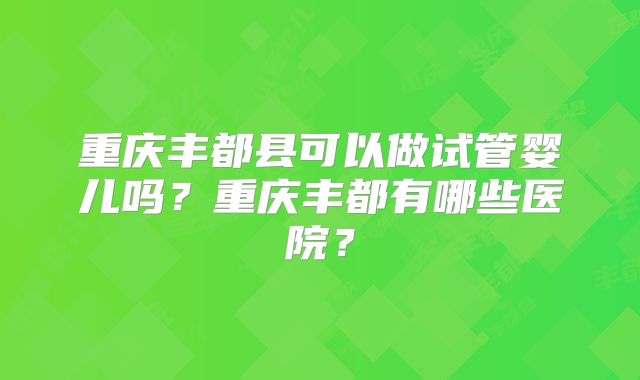 重庆丰都县可以做试管婴儿吗？重庆丰都有哪些医院？