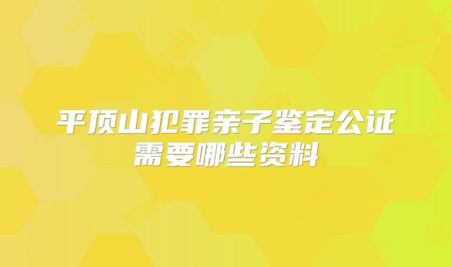 平顶山犯罪亲子鉴定公证需要哪些资料