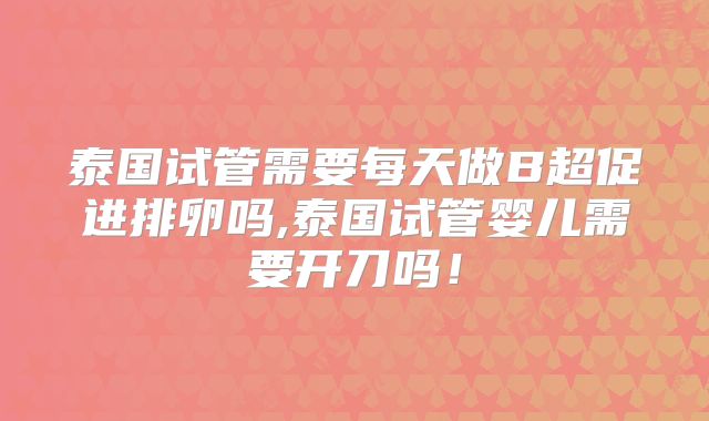 泰国试管需要每天做B超促进排卵吗,泰国试管婴儿需要开刀吗！