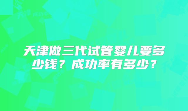 天津做三代试管婴儿要多少钱？成功率有多少？