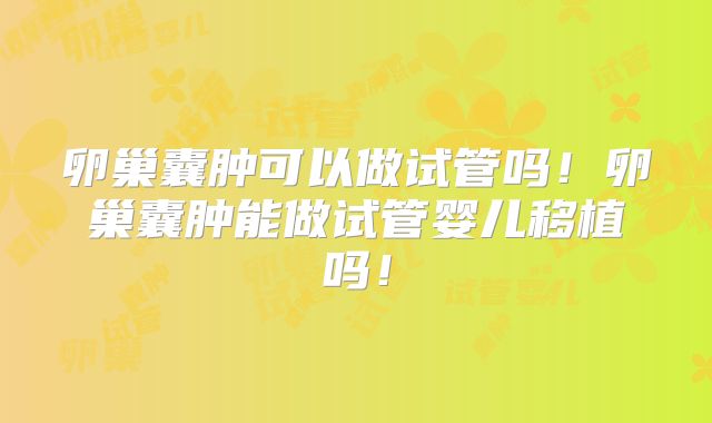 卵巢囊肿可以做试管吗！卵巢囊肿能做试管婴儿移植吗！
