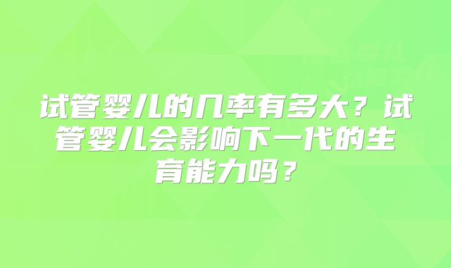 试管婴儿的几率有多大？试管婴儿会影响下一代的生育能力吗？