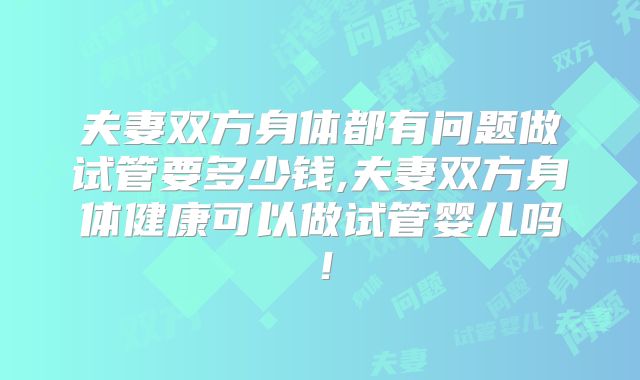 夫妻双方身体都有问题做试管要多少钱,夫妻双方身体健康可以做试管婴儿吗！