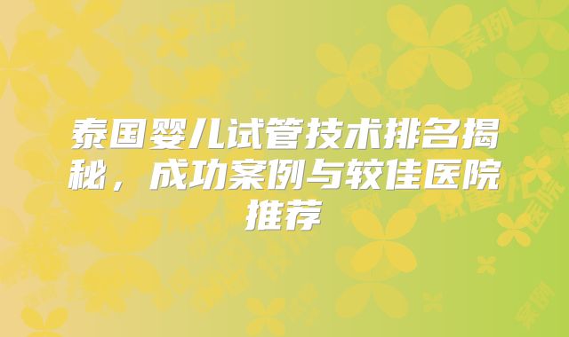 泰国婴儿试管技术排名揭秘，成功案例与较佳医院推荐