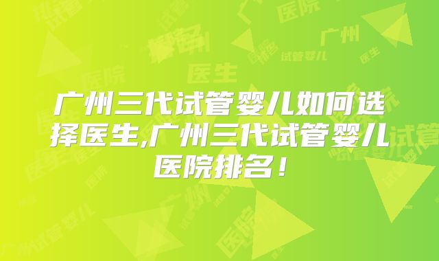 广州三代试管婴儿如何选择医生,广州三代试管婴儿医院排名！