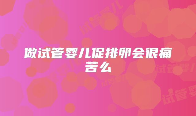 做试管婴儿促排卵会很痛苦么