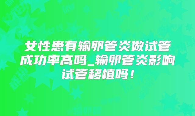 女性患有输卵管炎做试管成功率高吗_输卵管炎影响试管移植吗！
