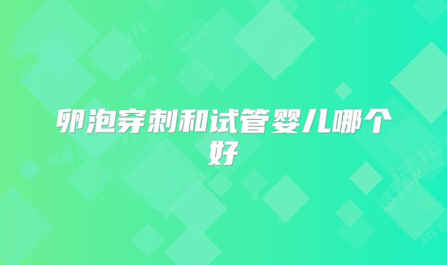 卵泡穿刺和试管婴儿哪个好