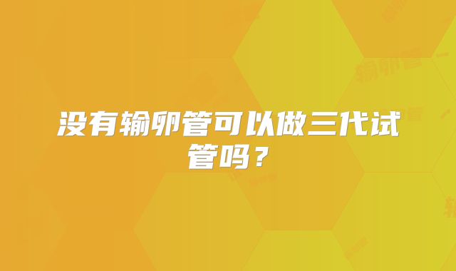 没有输卵管可以做三代试管吗？