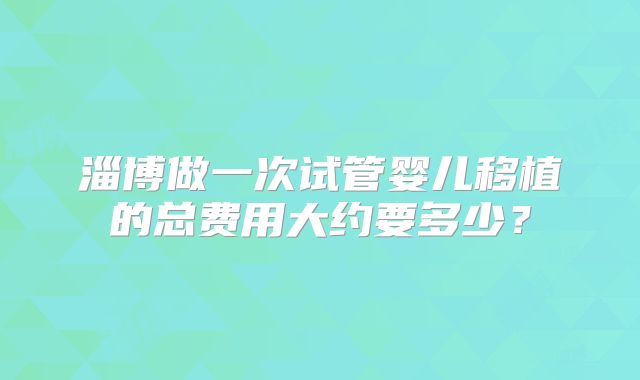 淄博做一次试管婴儿移植的总费用大约要多少?