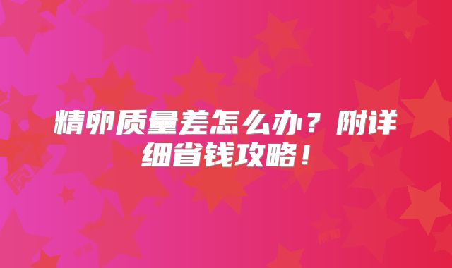 精卵质量差怎么办？附详细省钱攻略！