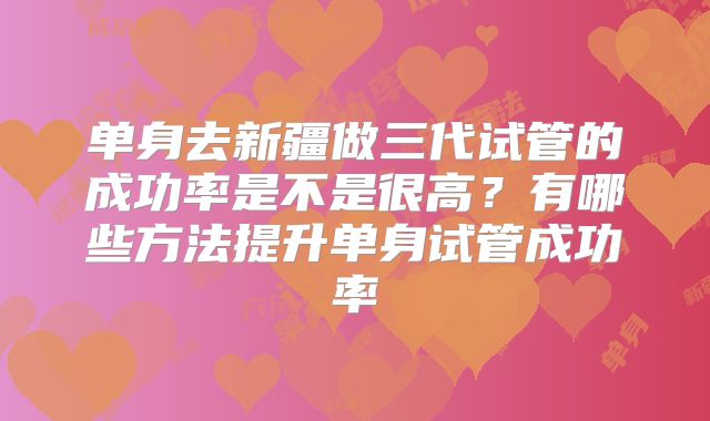 单身去新疆做三代试管的成功率是不是很高？有哪些方法提升单身试管成功率