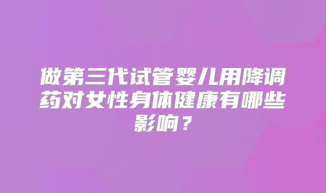 做第三代试管婴儿用降调药对女性身体健康有哪些影响？