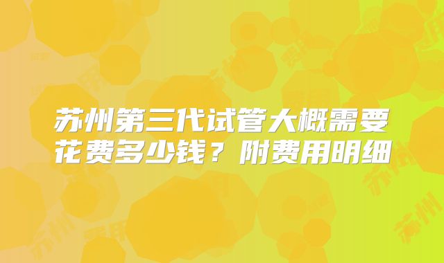 苏州第三代试管大概需要花费多少钱？附费用明细
