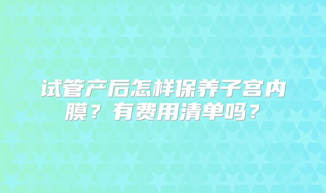 试管产后怎样保养子宫内膜？有费用清单吗？