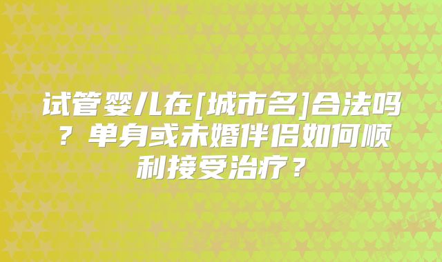 试管婴儿在[城市名]合法吗？单身或未婚伴侣如何顺利接受治疗？