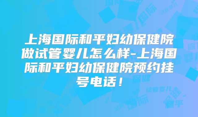 上海国际和平妇幼保健院做试管婴儿怎么样-上海国际和平妇幼保健院预约挂号电话！