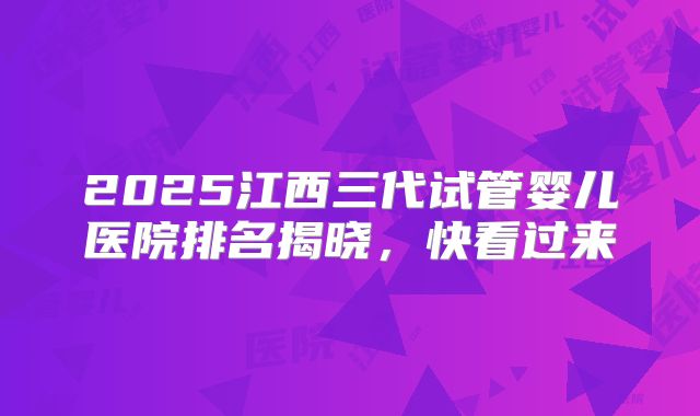 2025江西三代试管婴儿医院排名揭晓，快看过来