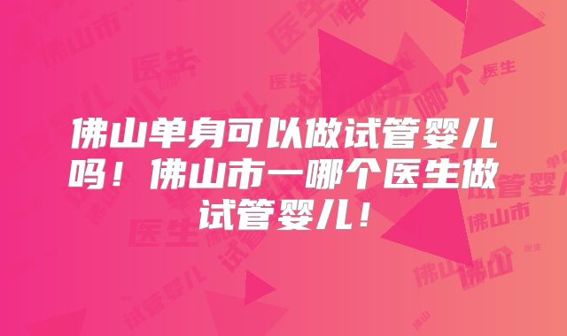 佛山单身可以做试管婴儿吗！佛山市一哪个医生做试管婴儿！