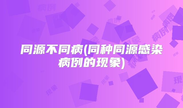 同源不同病(同种同源感染病例的现象)
