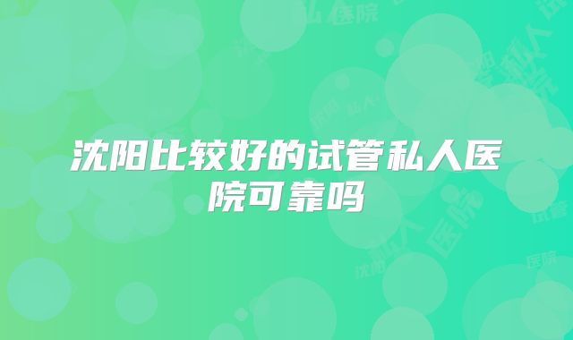 沈阳比较好的试管私人医院可靠吗