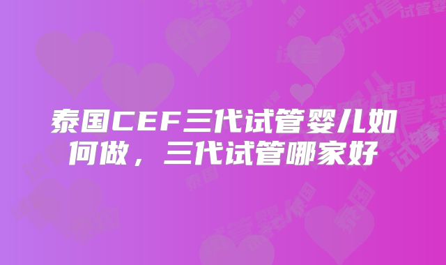 泰国CEF三代试管婴儿如何做，三代试管哪家好
