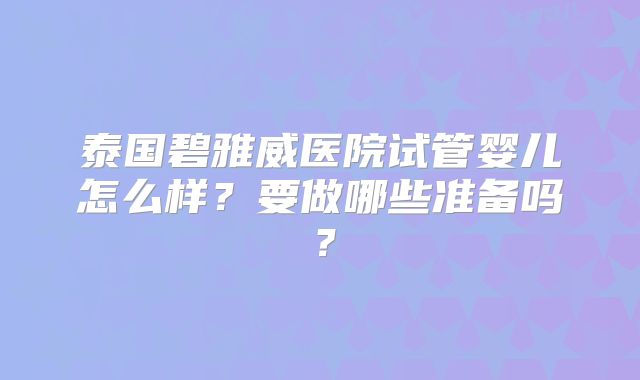泰国碧雅威医院试管婴儿怎么样?要做哪些准备吗?