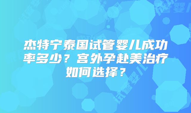 杰特宁泰国试管婴儿成功率多少？宫外孕赴美治疗如何选择？