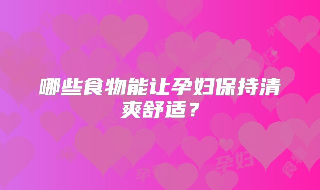 哪些食物能让孕妇保持清爽舒适？
